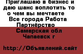 Приглашаю в бизнес и даю шанс воплотить то, о чем вы мечтаете!  - Все города Работа » Партнёрство   . Самарская обл.,Чапаевск г.